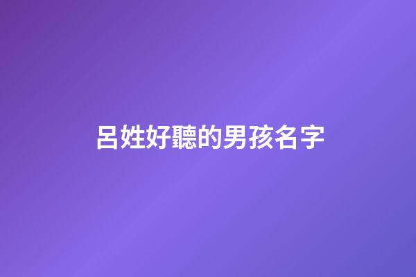 呂姓好聽的男孩名字(呂姓男孩洋氣一點名字)-第1張-男孩起名-玄機派