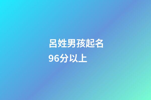 呂姓男孩起名96分以上(呂姓男孩起名96分以上屬虎的)-第1張-男孩起名-玄機派
