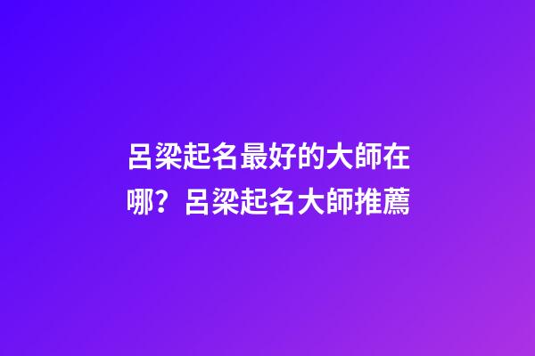 呂梁起名最好的大師在哪？呂梁起名大師推薦-第1張-公司起名-玄機派