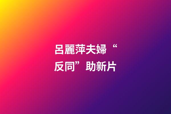 呂麗萍夫婦“反同”助新片