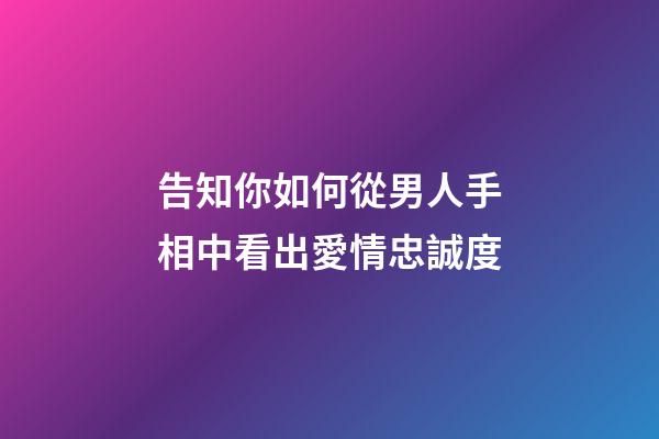 告知你如何從男人手相中看出愛情忠誠度
