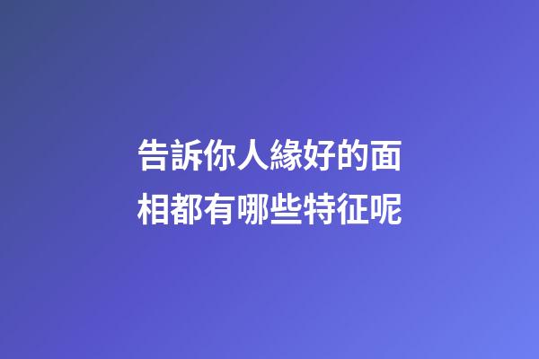告訴你人緣好的面相都有哪些特征呢