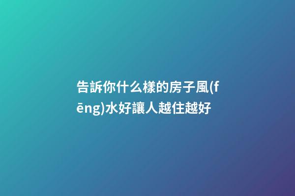 告訴你什么樣的房子風(fēng)水好讓人越住越好