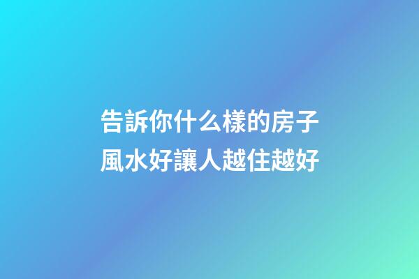 告訴你什么樣的房子風水好讓人越住越好