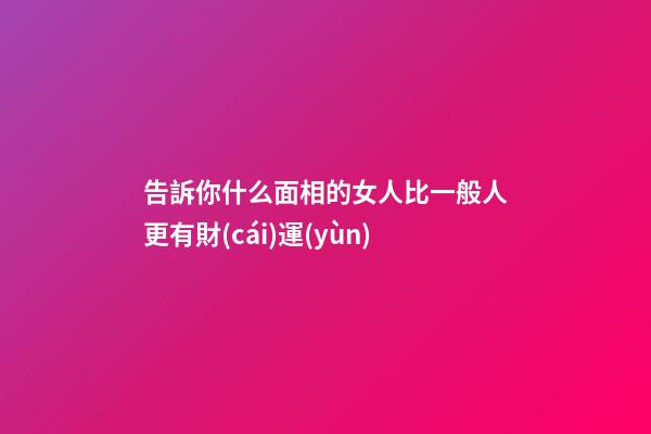 告訴你什么面相的女人比一般人更有財(cái)運(yùn)