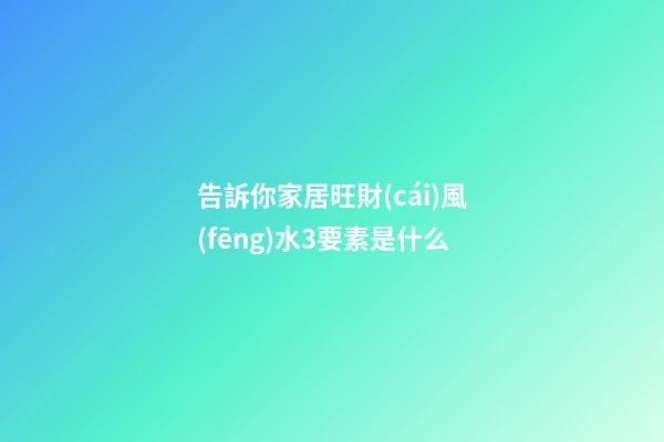 告訴你家居旺財(cái)風(fēng)水3要素是什么