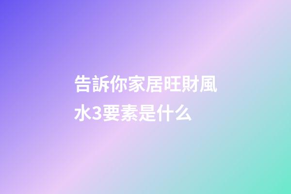 告訴你家居旺財風水3要素是什么