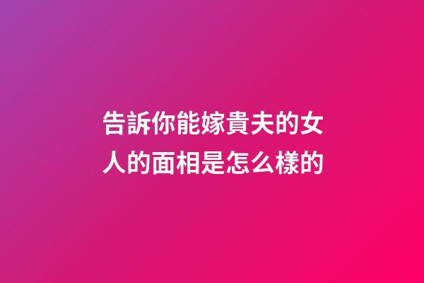 告訴你能嫁貴夫的女人的面相是怎么樣的