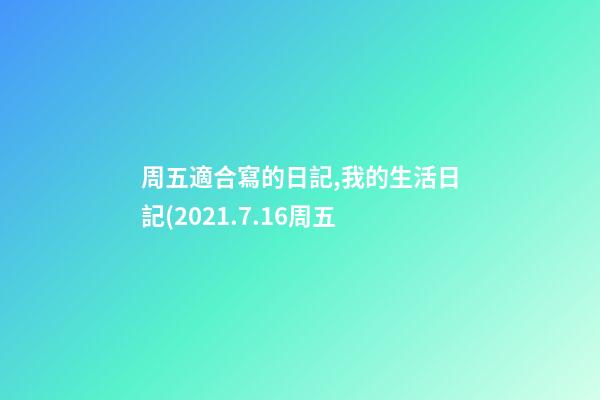 周五適合寫的日記,我的生活日記(2021.7.16周五-第1張-觀點-玄機派