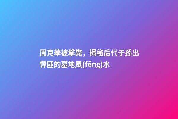 周克華被擊斃，揭秘后代子孫出悍匪的墓地風(fēng)水