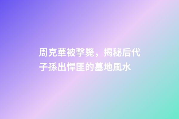 周克華被擊斃，揭秘后代子孫出悍匪的墓地風水