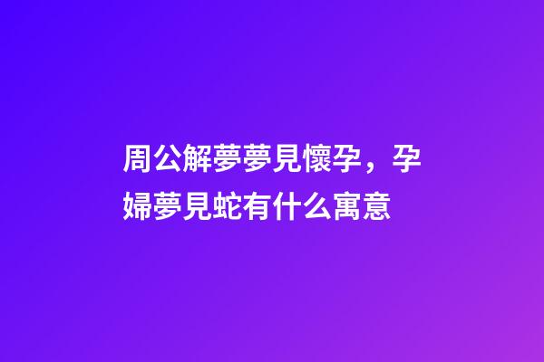 周公解夢夢見懷孕，孕婦夢見蛇有什么寓意-第1張-觀點-玄機派