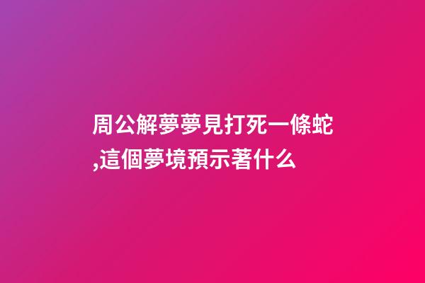 周公解夢夢見打死一條蛇,這個夢境預示著什么-第1張-觀點-玄機派