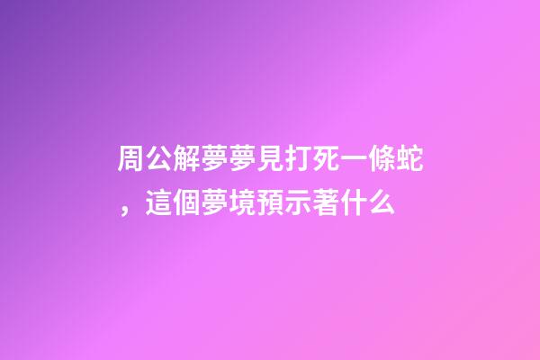 周公解夢夢見打死一條蛇，這個夢境預示著什么-第1張-觀點-玄機派
