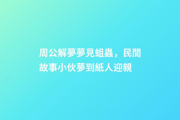 周公解夢夢見蛆蟲，民間故事小伙夢到紙人迎親-第1張-觀點(diǎn)-玄機(jī)派