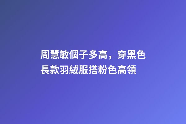周慧敏個子多高，穿黑色長款羽絨服搭粉色高領-第1張-觀點-玄機派