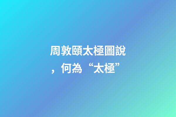 周敦頤太極圖說，何為“太極”-第1張-觀點-玄機派