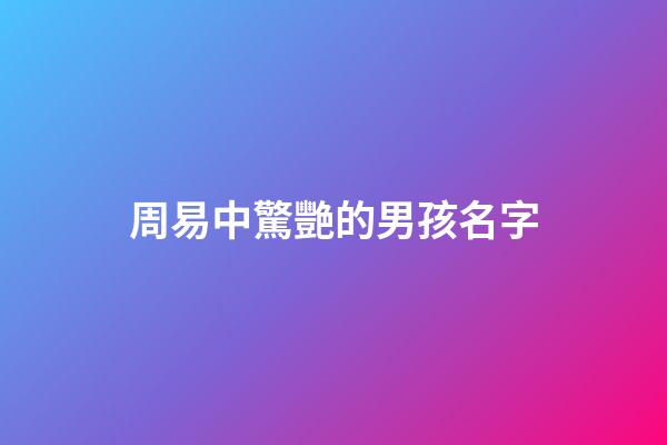 周易中驚艷的男孩名字(周易里好聽的男孩名字)-第1張-男孩起名-玄機派