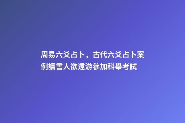 周易六爻占卜，古代六爻占卜案例讀書人欲遠游參加科舉考試-第1張-觀點-玄機派