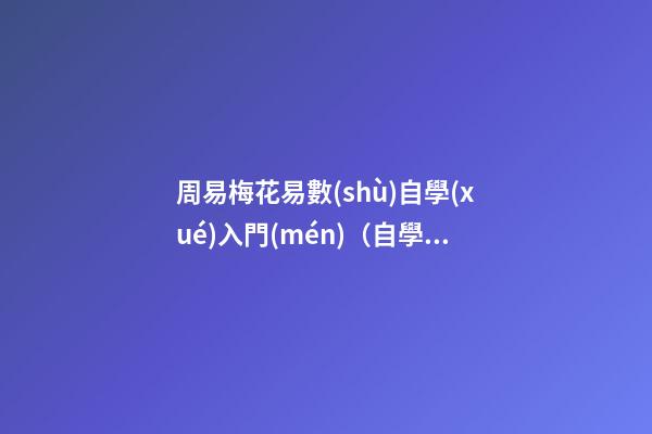 周易梅花易數(shù)自學(xué)入門(mén)（自學(xué)梅花易數(shù)看什么書(shū)）