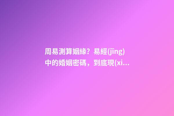 周易測算姻緣？易經(jīng)中的婚姻密碼，到底現(xiàn)在該不該相信？