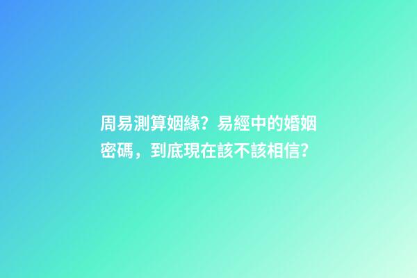 周易測算姻緣？易經中的婚姻密碼，到底現在該不該相信？-第1張-觀點-玄機派