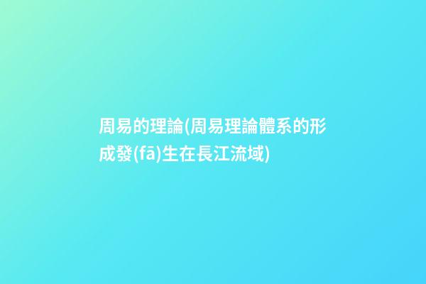 周易的理論(周易理論體系的形成發(fā)生在長江流域)