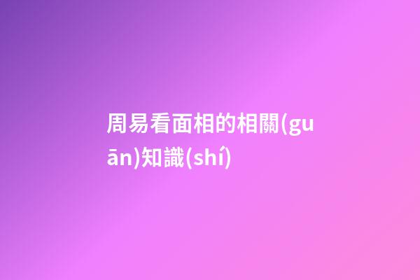 周易看面相的相關(guān)知識(shí)