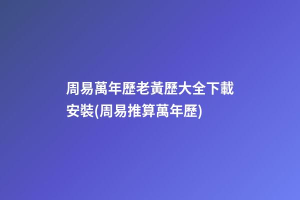 周易萬年歷老黃歷大全下載安裝(周易推算萬年歷)