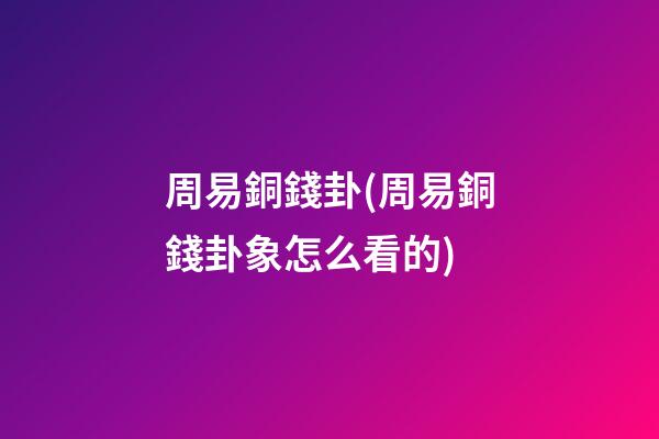 周易銅錢卦(周易銅錢卦象怎么看的)