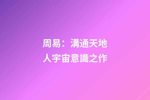 周易：溝通天地人宇宙意識之作