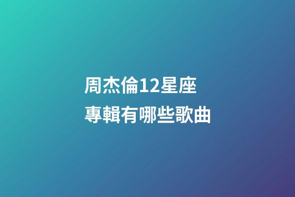 周杰倫12星座專輯有哪些歌曲-第1張-星座運勢-玄機派
