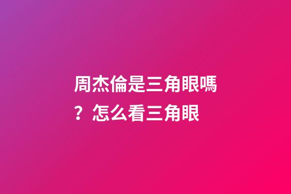 周杰倫是三角眼嗎？怎么看三角眼