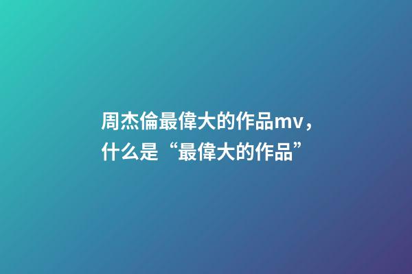 周杰倫最偉大的作品mv，什么是“最偉大的作品”-第1張-觀點(diǎn)-玄機(jī)派