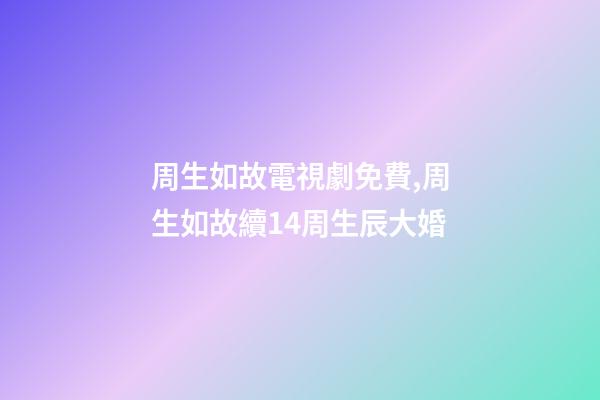 周生如故電視劇免費,周生如故續14周生辰大婚-第1張-觀點-玄機派