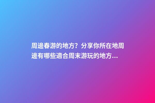 周邊春游的地方？分享你所在地周邊有哪些適合周末游玩的地方？-第1張-觀點-玄機派