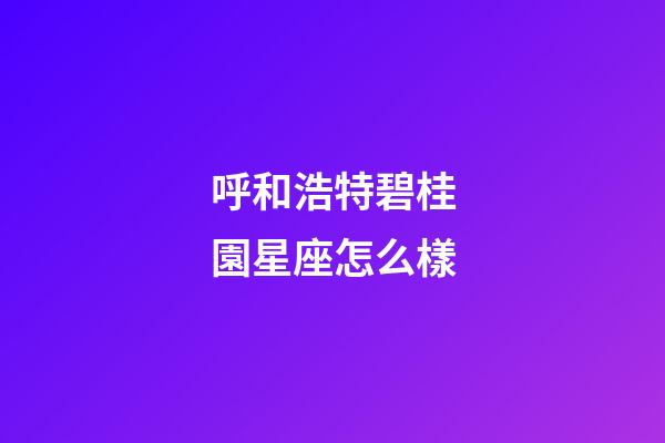 呼和浩特碧桂園星座怎么樣-第1張-星座運勢-玄機(jī)派