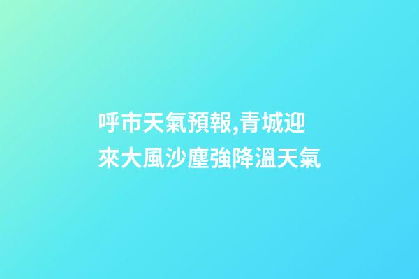 呼市天氣預報,青城迎來大風沙塵強降溫天氣-第1張-觀點-玄機派