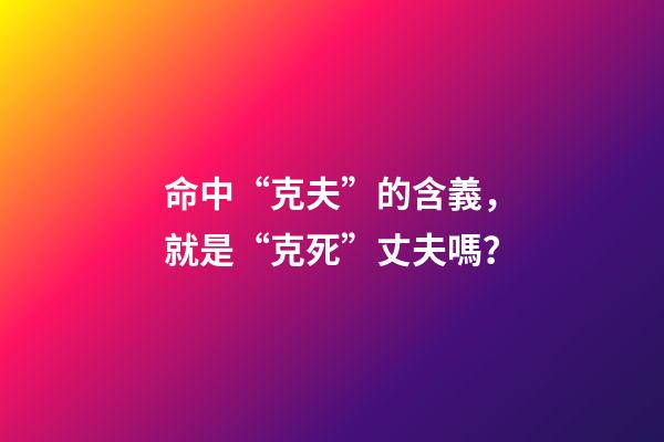 命中“克夫”的含義，就是“克死”丈夫嗎？