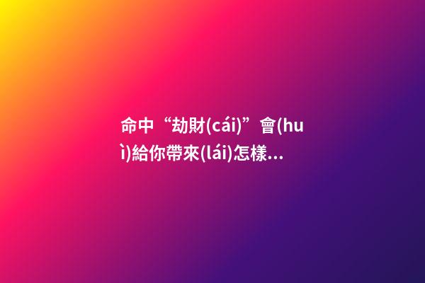 命中“劫財(cái)”會(huì)給你帶來(lái)怎樣的六親關(guān)系？
