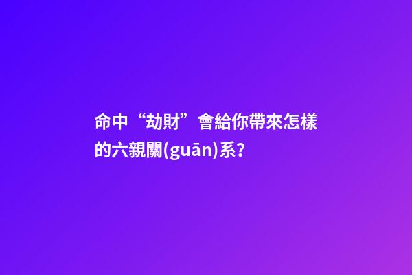 命中“劫財”會給你帶來怎樣的六親關(guān)系？