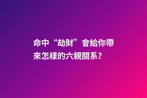 命中“劫財”會給你帶來怎樣的六親關系？