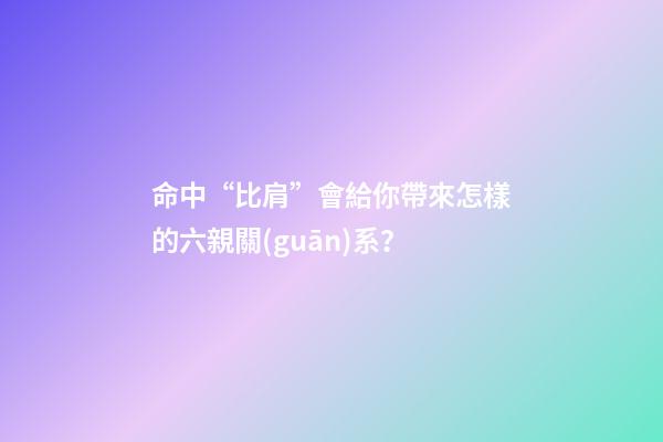 命中“比肩”會給你帶來怎樣的六親關(guān)系？