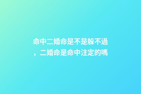 命中二婚命是不是躲不過，二婚命是命中注定的嗎