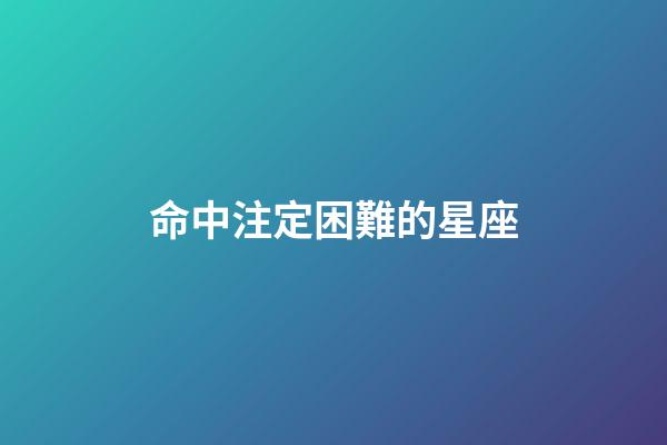 命中注定困難的星座-第1張-星座運(yùn)勢(shì)-玄機(jī)派