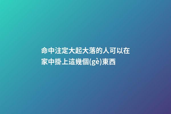 命中注定大起大落的人可以在家中掛上這幾個(gè)東西