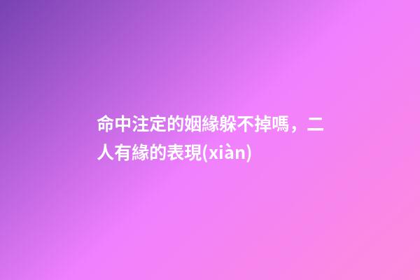 命中注定的姻緣躲不掉嗎，二人有緣的表現(xiàn)