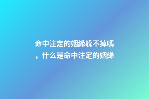 命中注定的姻緣躲不掉嗎，什么是命中注定的姻緣