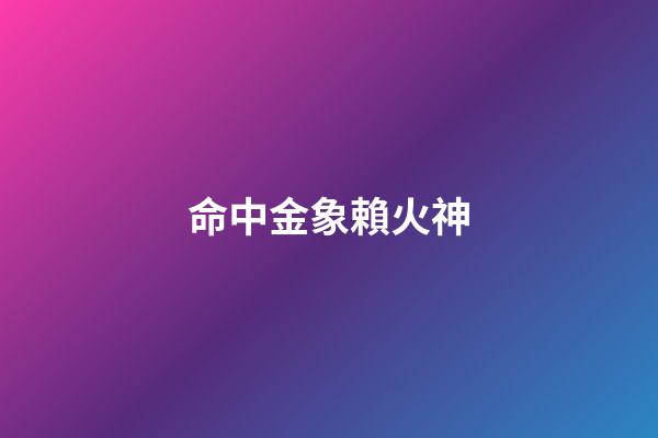 命中金象賴火神