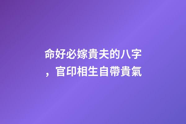 命好必嫁貴夫的八字，官印相生自帶貴氣